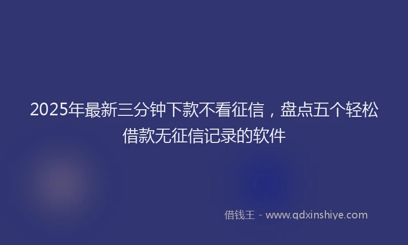 2025年最新三分钟下款不看征信，盘点五个轻松借款无征信记录的软件