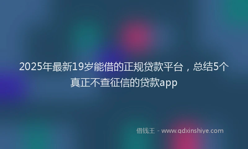 2025年最新19岁能借的正规贷款平台，总结5个真正不查征信的贷款app