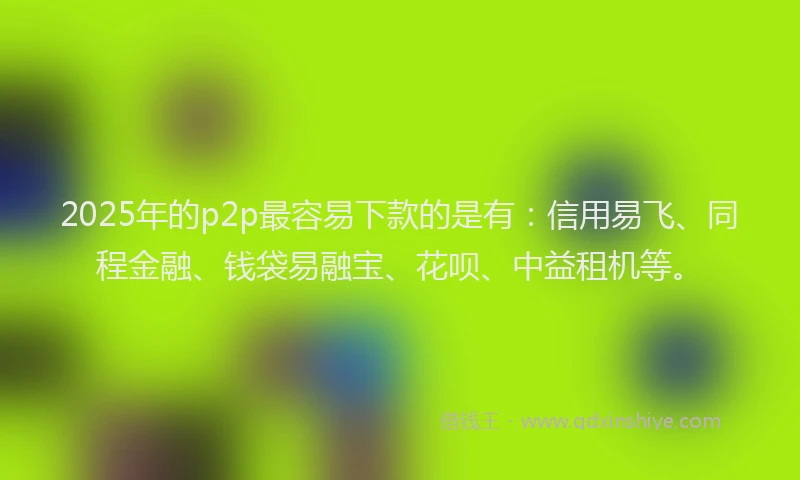 2025年的p2p最容易下款的是有：信用易飞、同程金融、钱袋易融宝、花呗、中益租机等。