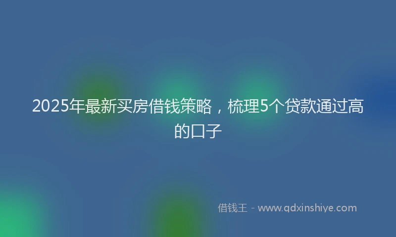 2025年最新买房借钱策略，梳理5个贷款通过高的口子