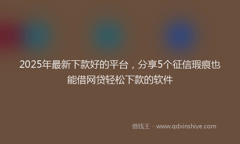2025年最新下款好的平台，分享5个征信瑕疵也能借网贷轻松下款的软件