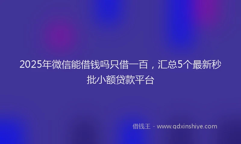 2025年微信能借钱吗只借一百，汇总5个最新秒批小额贷款平台