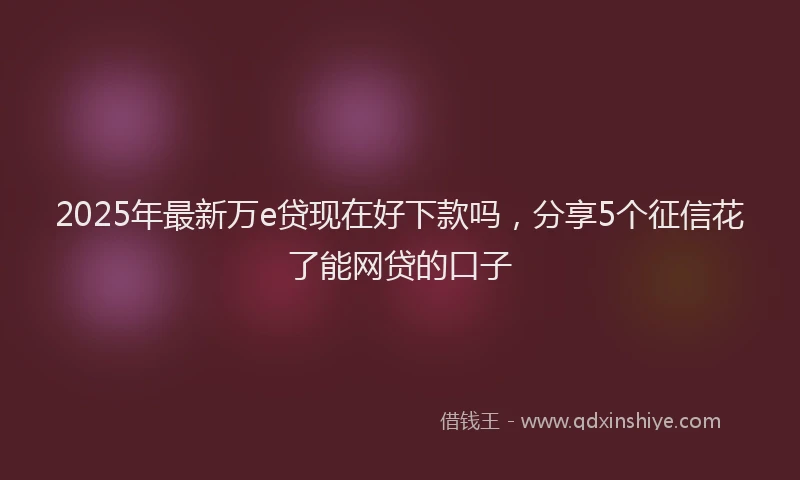 2025年最新万e贷现在好下款吗，分享5个征信花了能网贷的口子