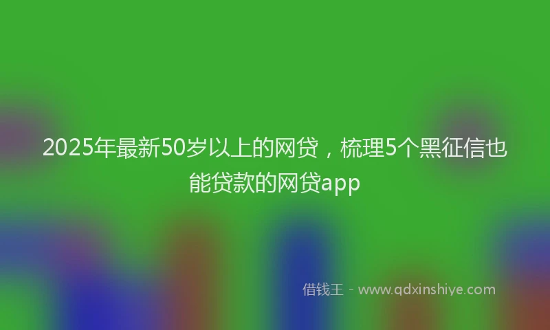 2025年最新50岁以上的网贷，梳理5个黑征信也能贷款的网贷app
