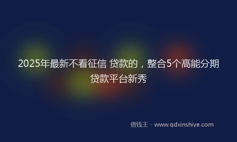 2025年最新不看征信 贷款的，整合5个高能分期贷款平台新秀