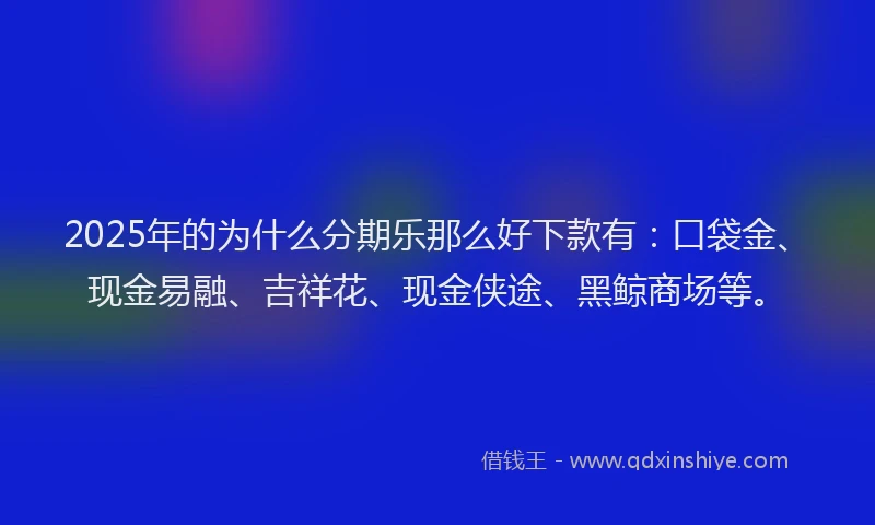 2025年的为什么分期乐那么好下款有：口袋金、现金易融、吉祥花、现金侠途、黑鲸商场等。