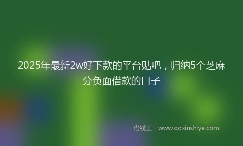 2025年最新2w好下款的平台贴吧，归纳5个芝麻分负面借款的口子