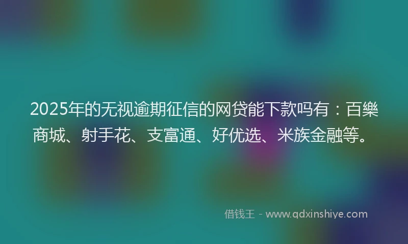 2025年的无视逾期征信的网贷能下款吗有：百樂商城、射手花、支富通、好优选、米族金融等。