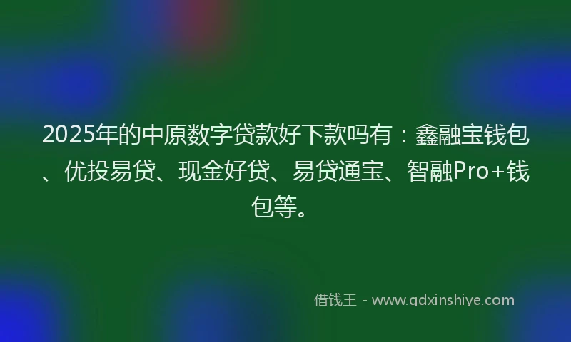 2025年的中原数字贷款好下款吗有：鑫融宝钱包、优投易贷、现金好贷、易贷通宝、智融Pro+钱包等。