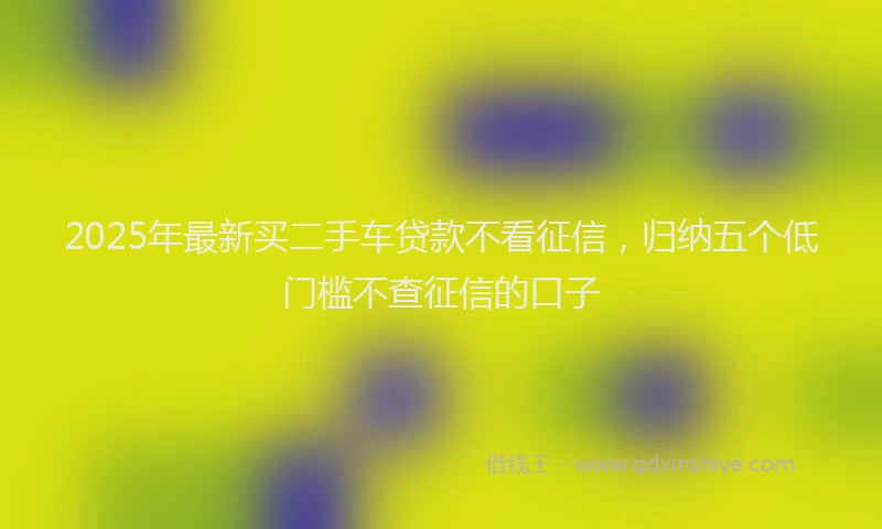 2025年最新买二手车贷款不看征信，归纳五个低门槛不查征信的口子