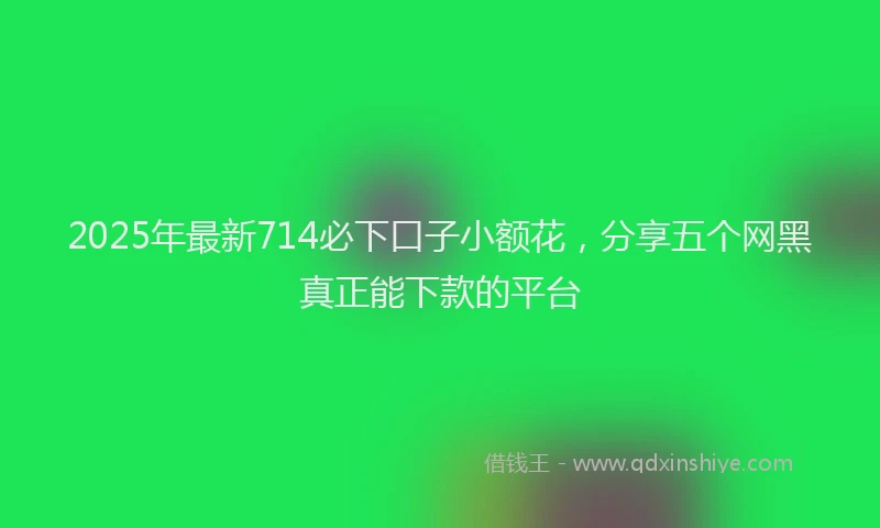 2025年最新714必下口子小额花，分享五个网黑真正能下款的平台