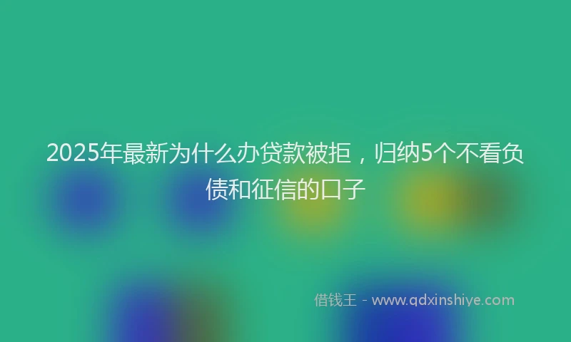 2025年最新为什么办贷款被拒，归纳5个不看负债和征信的口子