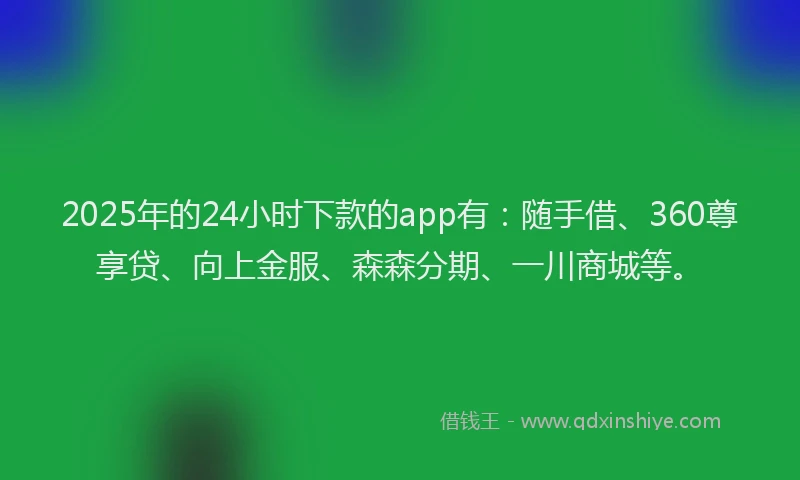2025年的24小时下款的app有：随手借、360尊享贷、向上金服、森森分期、一川商城等。