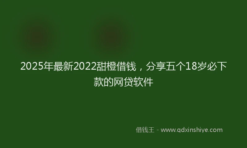 2025年最新2022甜橙借钱，分享五个18岁必下款的网贷软件