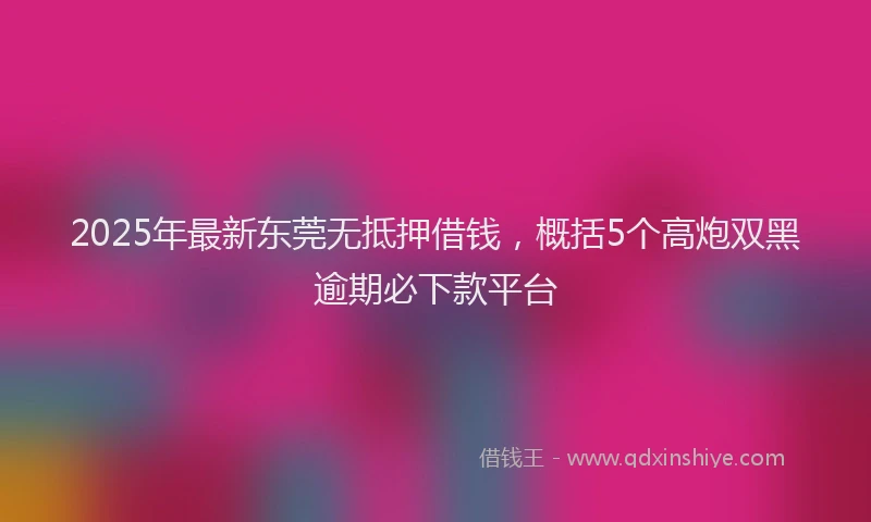 2025年最新东莞无抵押借钱，概括5个高炮双黑逾期必下款平台