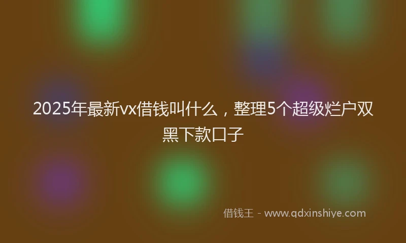 2025年最新vx借钱叫什么，整理5个超级烂户双黑下款口子