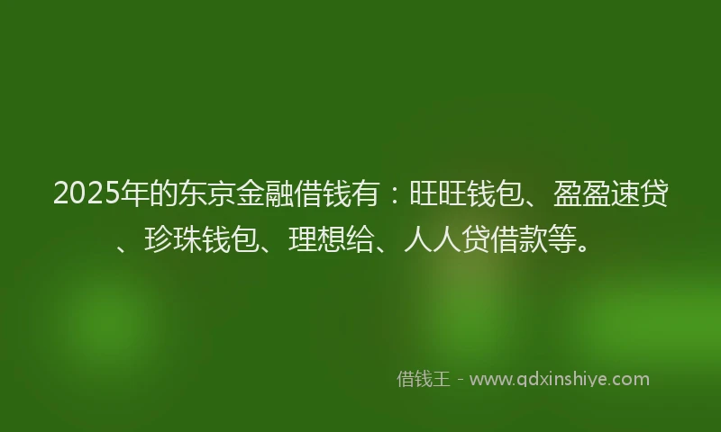 2025年的东京金融借钱有：旺旺钱包、盈盈速贷、珍珠钱包、理想给、人人贷借款等。