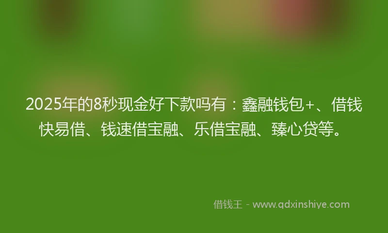2025年的8秒现金好下款吗有：鑫融钱包+、借钱快易借、钱速借宝融、乐借宝融、臻心贷等。