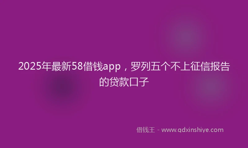 2025年最新58借钱app，罗列五个不上征信报告的贷款口子