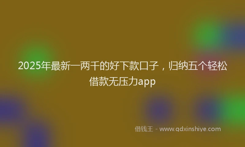 2025年最新一两千的好下款口子，归纳五个轻松借款无压力app