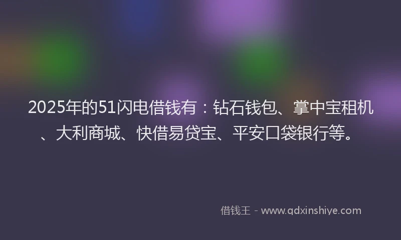 2025年的51闪电借钱有：钻石钱包、掌中宝租机、大利商城、快借易贷宝、平安口袋银行等。