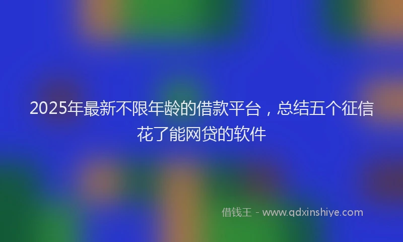 2025年最新不限年龄的借款平台，总结五个征信花了能网贷的软件