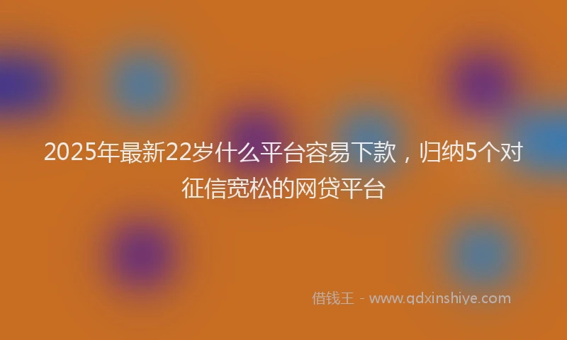 2025年最新22岁什么平台容易下款，归纳5个对征信宽松的网贷平台