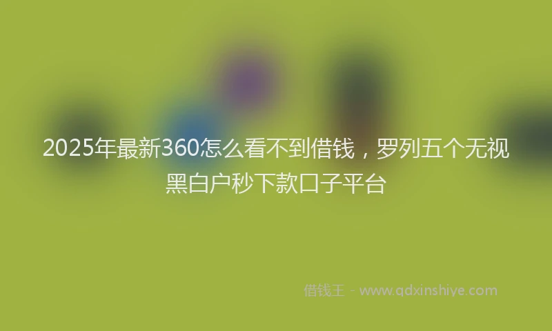 2025年最新360怎么看不到借钱，罗列五个无视黑白户秒下款口子平台