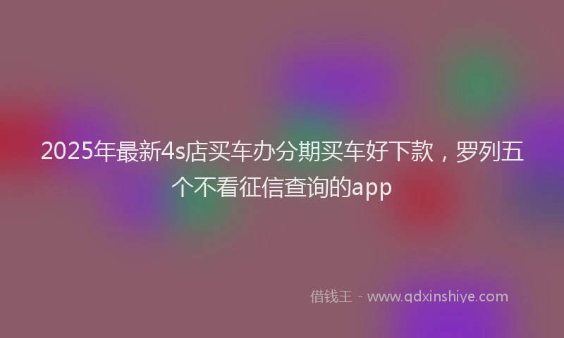 2025年最新4s店买车办分期买车好下款，罗列五个不看征信查询的app