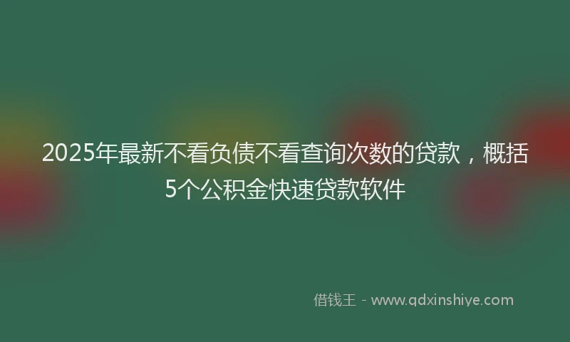 2025年最新不看负债不看查询次数的贷款，概括5个公积金快速贷款软件