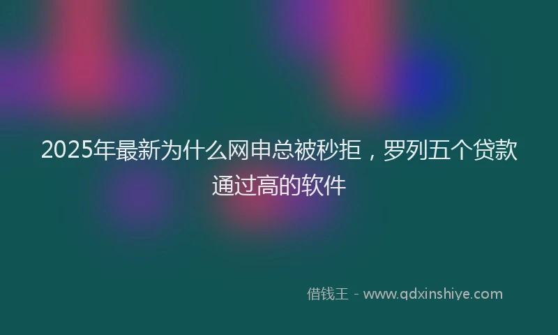 2025年最新为什么网申总被秒拒，罗列五个贷款通过高的软件