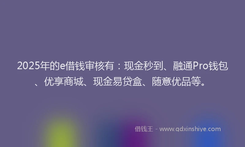 2025年的e借钱审核有：现金秒到、融通Pro钱包、优享商城、现金易贷盒、随意优品等。