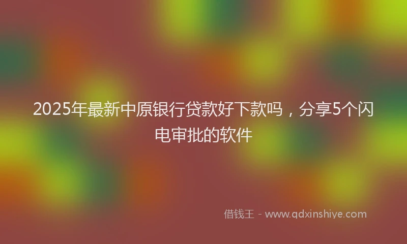 2025年最新中原银行贷款好下款吗，分享5个闪电审批的软件
