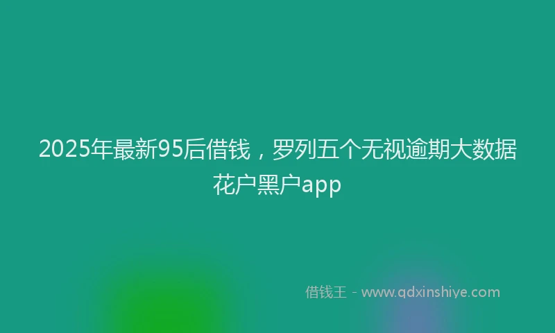 2025年最新95后借钱，罗列五个无视逾期大数据花户黑户app