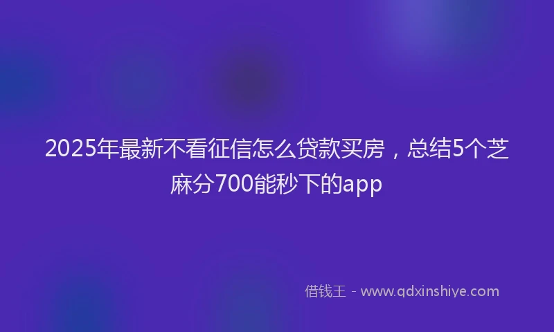 2025年最新不看征信怎么贷款买房，总结5个芝麻分700能秒下的app