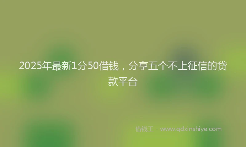 2025年最新1分50借钱，分享五个不上征信的贷款平台