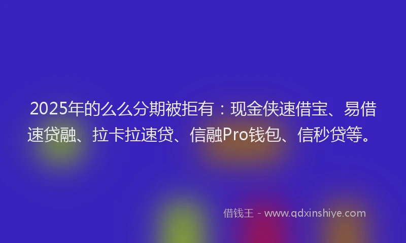 2025年的么么分期被拒有：现金侠速借宝、易借速贷融、拉卡拉速贷、信融Pro钱包、信秒贷等。