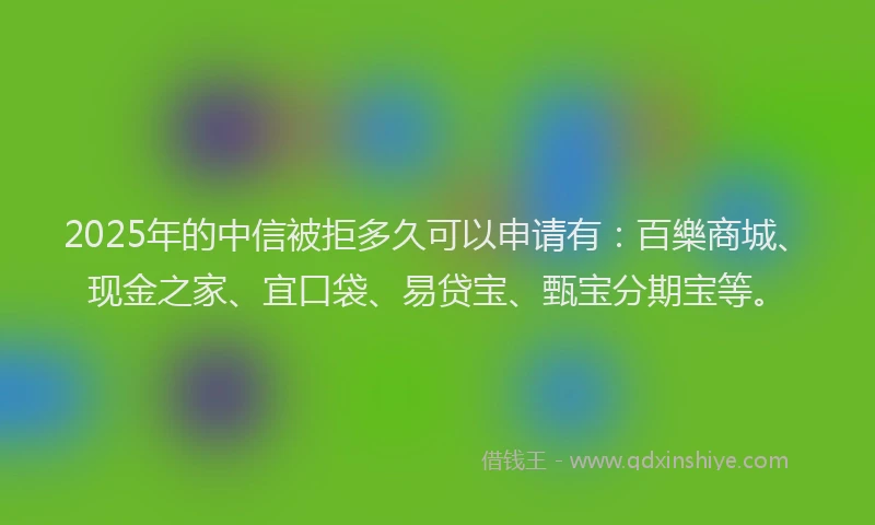 2025年的中信被拒多久可以申请有：百樂商城、现金之家、宜口袋、易贷宝、甄宝分期宝等。