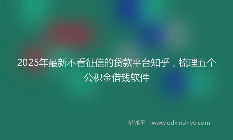 2025年最新不看征信的贷款平台知乎，梳理五个公积金借钱软件