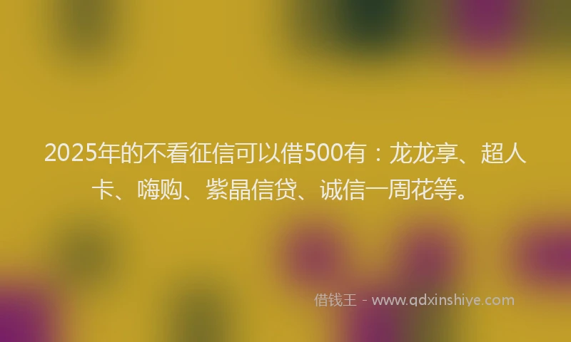 2025年的不看征信可以借500有：龙龙享、超人卡、嗨购、紫晶信贷、诚信一周花等。