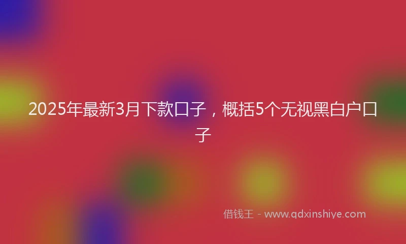 2025年最新3月下款口子，概括5个无视黑白户口子