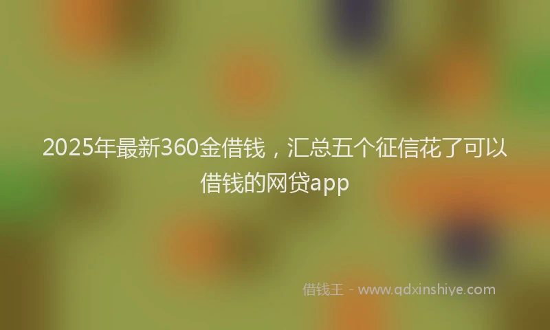 2025年最新360金借钱，汇总五个征信花了可以借钱的网贷app