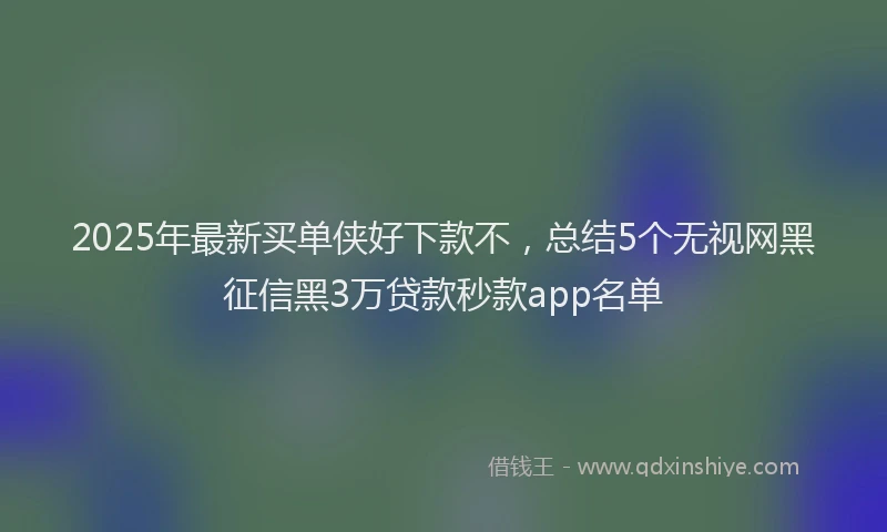 2025年最新买单侠好下款不，总结5个无视网黑征信黑3万贷款秒款app名单
