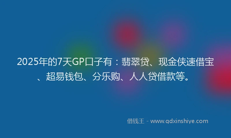 2025年的7天GP口子有：翡翠贷、现金侠速借宝、超易钱包、分乐购、人人贷借款等。