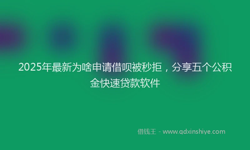 2025年最新为啥申请借呗被秒拒，分享五个公积金快速贷款软件