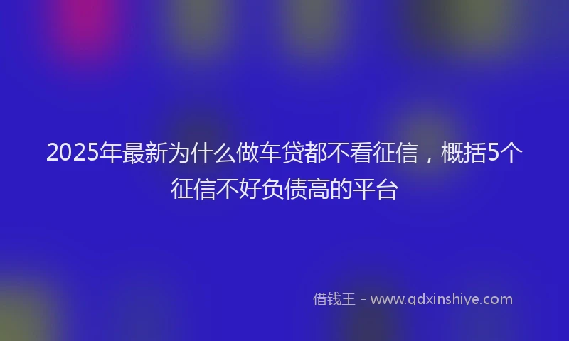 2025年最新为什么做车贷都不看征信，概括5个征信不好负债高的平台
