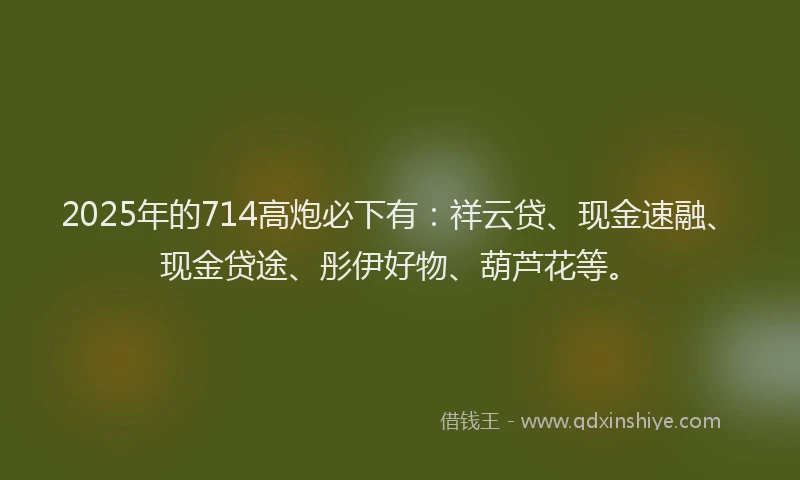 2025年的714高炮必下有：祥云贷、现金速融、现金贷途、彤伊好物、葫芦花等。
