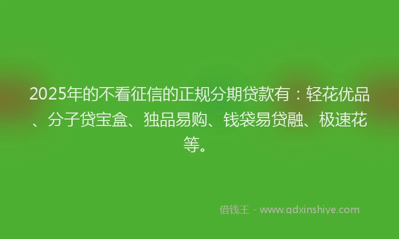 2025年的不看征信的正规分期贷款有：轻花优品、分子贷宝盒、独品易购、钱袋易贷融、极速花等。