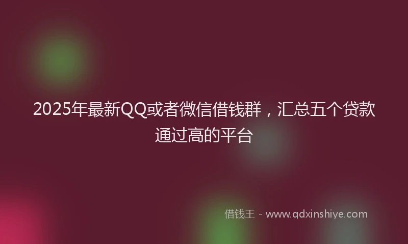 2025年最新QQ或者微信借钱群，汇总五个贷款通过高的平台