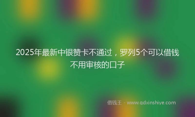 2025年最新中银赞卡不通过，罗列5个可以借钱不用审核的口子